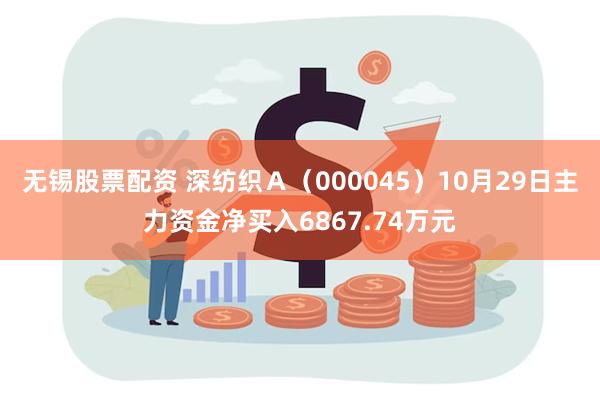 无锡股票配资 深纺织Ａ（000045）10月29日主力资金净买入6867.74万元