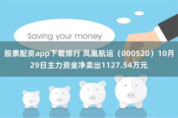 股票配资app下载排行 凤凰航运（000520）10月29日主力资金净卖出1127.54万元