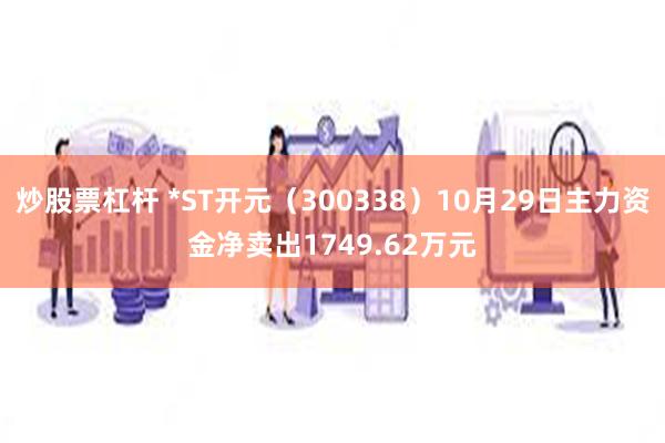 炒股票杠杆 *ST开元（300338）10月29日主力资金净卖出1749.62万元