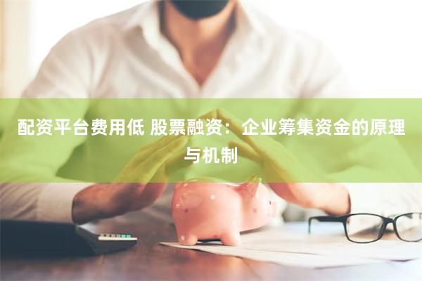 配资平台费用低 股票融资：企业筹集资金的原理与机制