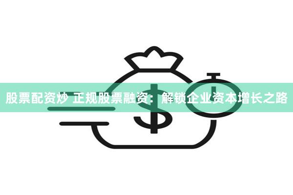 股票配资炒 正规股票融资：解锁企业资本增长之路