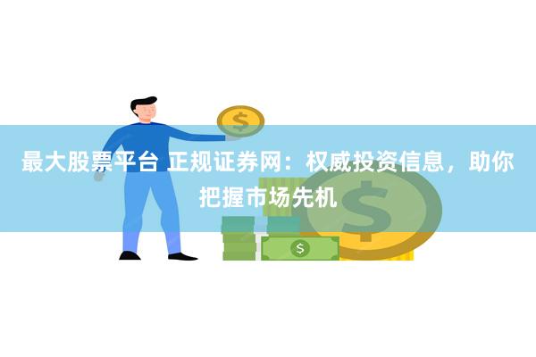 最大股票平台 正规证券网：权威投资信息，助你把握市场先机