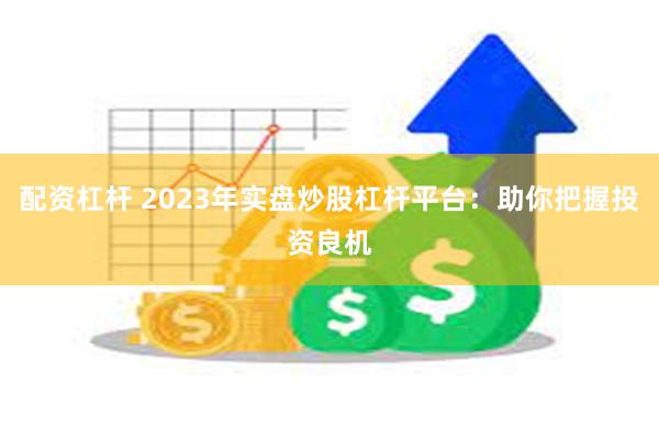 配资杠杆 2023年实盘炒股杠杆平台：助你把握投资良机