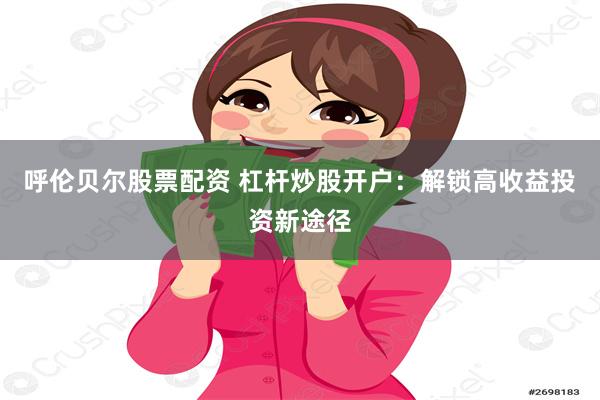 呼伦贝尔股票配资 杠杆炒股开户：解锁高收益投资新途径