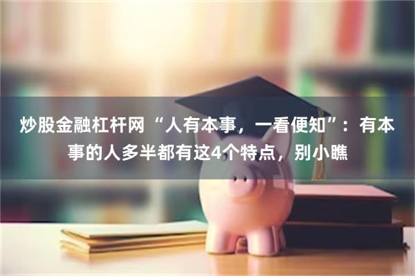 炒股金融杠杆网 “人有本事，一看便知”：有本事的人多半都有这4个特点，别小瞧