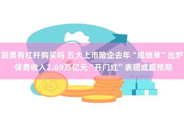 股票有杠杆购买吗 五大上市险企去年“成绩单”出炉 保费收入2.69万亿元“开门红”表现或超预期