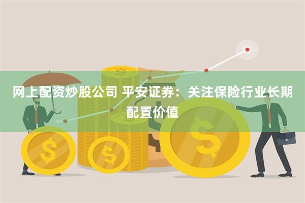 网上配资炒股公司 平安证券：关注保险行业长期配置价值