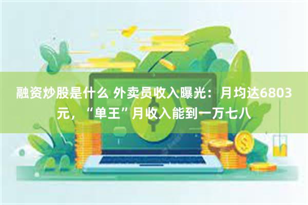 融资炒股是什么 外卖员收入曝光：月均达6803元，“单王”月收入能到一万七八