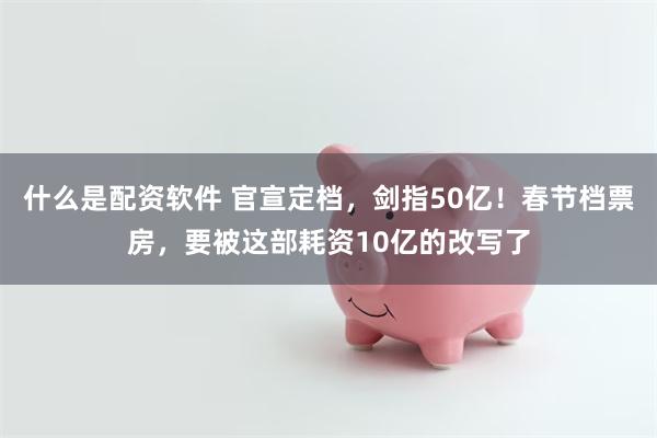 什么是配资软件 官宣定档，剑指50亿！春节档票房，要被这部耗资10亿的改写了