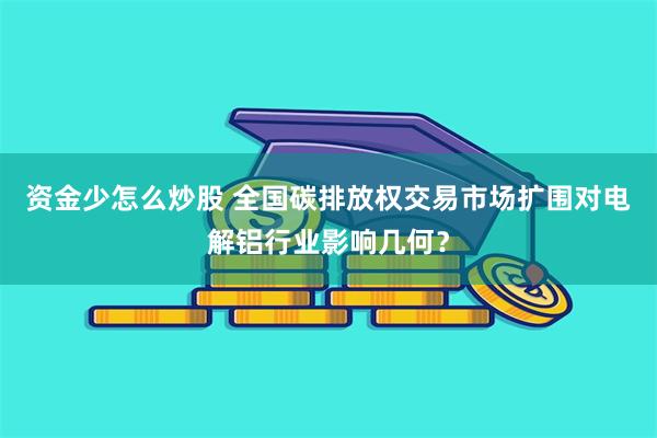 资金少怎么炒股 全国碳排放权交易市场扩围对电解铝行业影响几何？