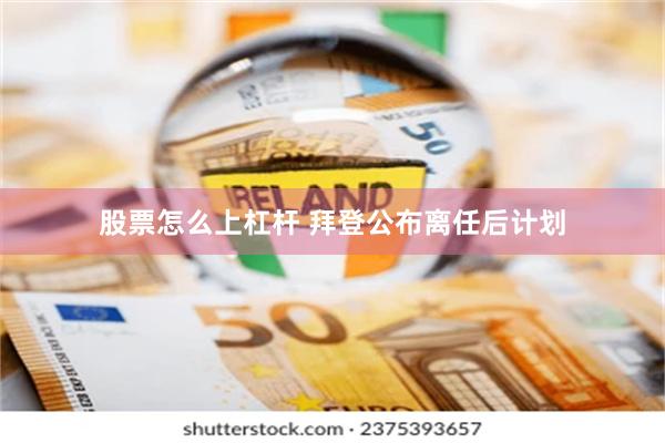 股票怎么上杠杆 拜登公布离任后计划