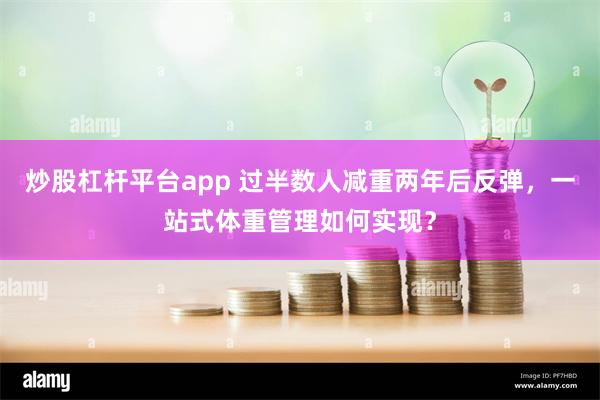 炒股杠杆平台app 过半数人减重两年后反弹，一站式体重管理如何实现？