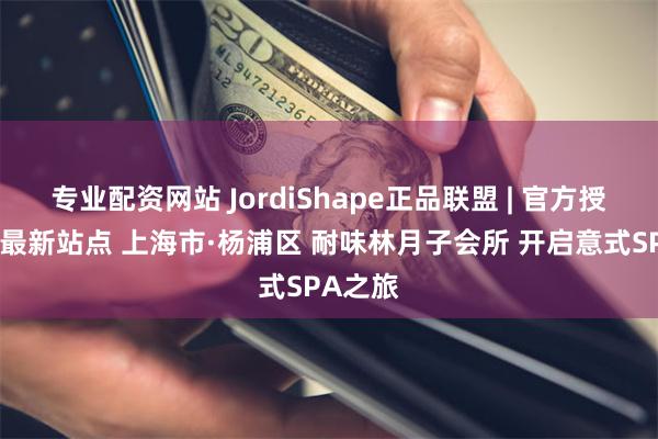 专业配资网站 JordiShape正品联盟 | 官方授权门店最新站点 上海市·杨浦区 耐味林月子会所 开启意式SPA之旅