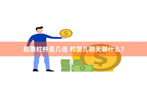 股票杠杆是几倍 和婴儿聊天聊什么？