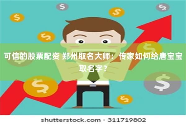 可信的股票配资 郑州取名大师：传家如何给唐宝宝取名字？