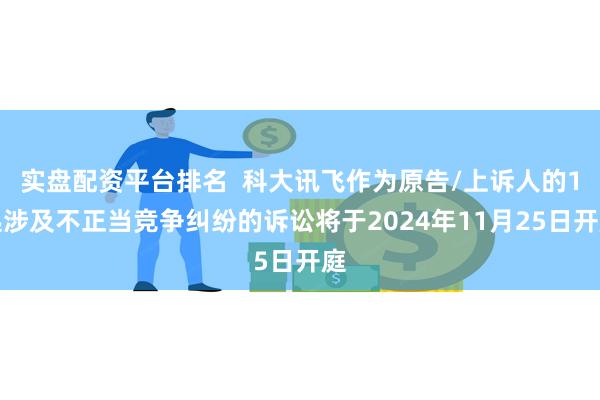 实盘配资平台排名  科大讯飞作为原告/上诉人的1起涉及不正当竞争纠纷的诉讼将于2024年11月25日开庭