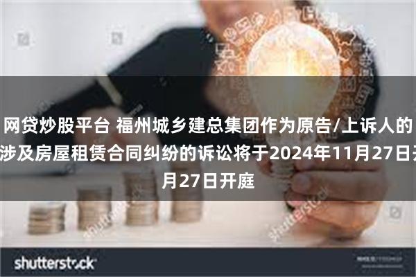 网贷炒股平台 福州城乡建总集团作为原告/上诉人的1起涉及房屋租赁合同纠纷的诉讼将于2024年11月27日开庭