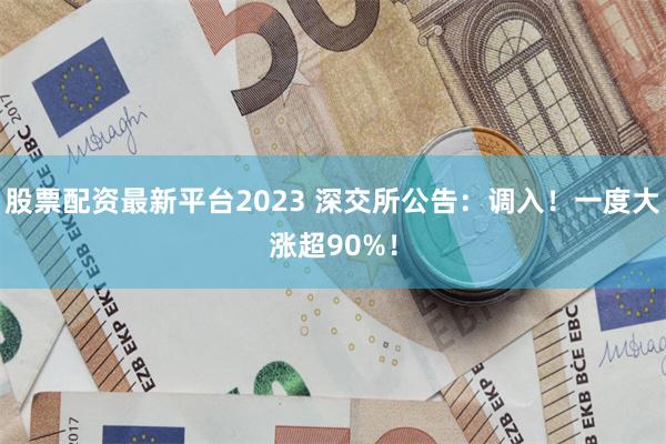 股票配资最新平台2023 深交所公告：调入！一度大涨超90%！