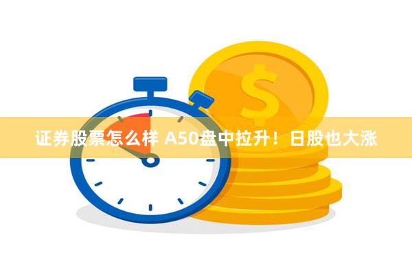 证券股票怎么样 A50盘中拉升！日股也大涨