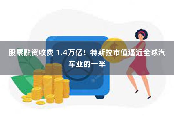 股票融资收费 1.4万亿！特斯拉市值逼近全球汽车业的一半