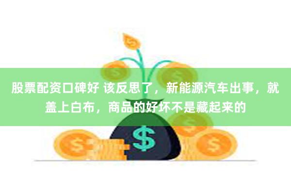 股票配资口碑好 该反思了，新能源汽车出事，就盖上白布，商品的好坏不是藏起来的