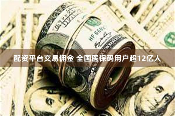 配资平台交易佣金 全国医保码用户超12亿人