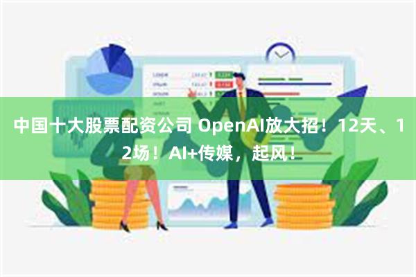 中国十大股票配资公司 OpenAI放大招！12天、12场！AI+传媒，起风！