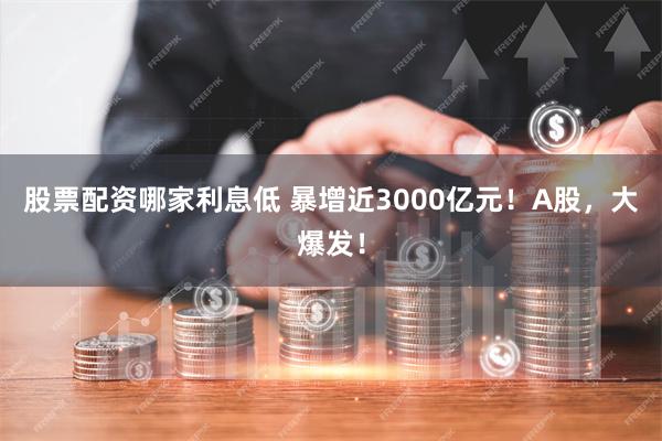 股票配资哪家利息低 暴增近3000亿元！A股，大爆发！