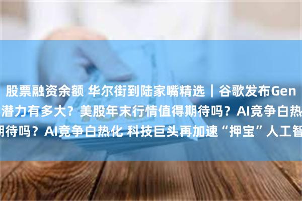 股票融资余额 华尔街到陆家嘴精选｜谷歌发布Genie 2模型 具身智能体的潜力有多大？美股年末行情值得期待吗？AI竞争白热化 科技巨头再加速“押宝”人工智能赛道！