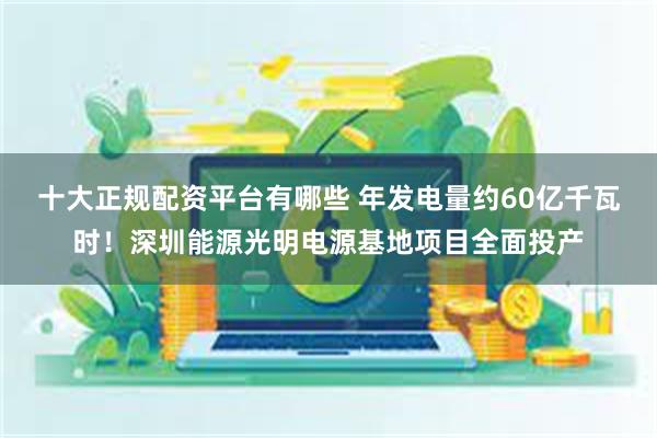 十大正规配资平台有哪些 年发电量约60亿千瓦时！深圳能源光明电源基地项目全面投产