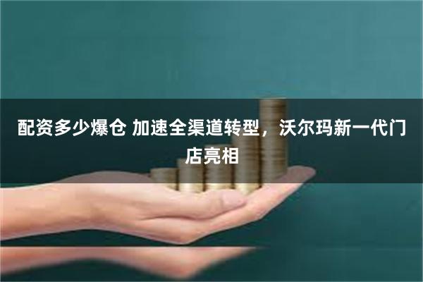 配资多少爆仓 加速全渠道转型，沃尔玛新一代门店亮相