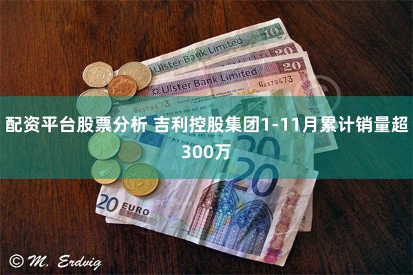 配资平台股票分析 吉利控股集团1-11月累计销量超300万