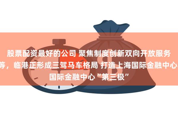 股票配资最好的公司 聚焦制度创新双向开放服务实体经济等，临港正形成三驾马车格局 打造上海国际金融中心“第三极”