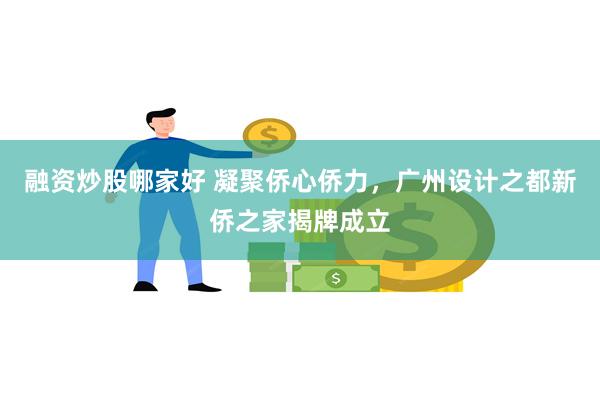 融资炒股哪家好 凝聚侨心侨力，广州设计之都新侨之家揭牌成立