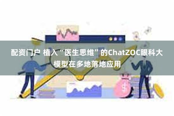 配资门户 植入“医生思维”的ChatZOC眼科大模型在多地落地应用