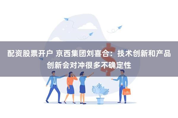 配资股票开户 京西集团刘喜合：技术创新和产品创新会对冲很多不确定性