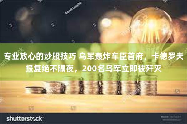 专业放心的炒股技巧 乌军轰炸车臣首府，卡德罗夫报复绝不隔夜，200名乌军立即被歼灭