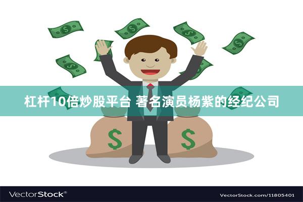 杠杆10倍炒股平台 著名演员杨紫的经纪公司