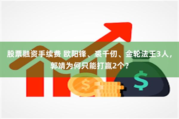 股票融资手续费 欧阳锋、裘千仞、金轮法王3人，郭靖为何只能打赢2个？