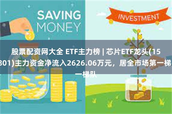 股票配资网大全 ETF主力榜 | 芯片ETF龙头(159801)主力资金净流入2626.06万元，居全市场第一梯队