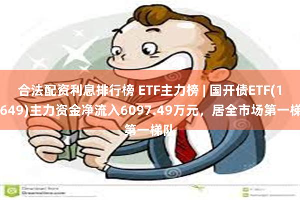 合法配资利息排行榜 ETF主力榜 | 国开债ETF(159649)主力资金净流入6097.49万元，居全市场第一梯队