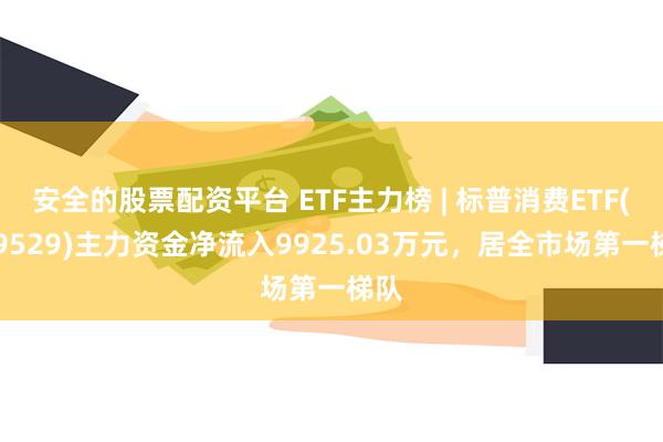 安全的股票配资平台 ETF主力榜 | 标普消费ETF(159529)主力资金净流入9925.03万元，居全市场第一梯队