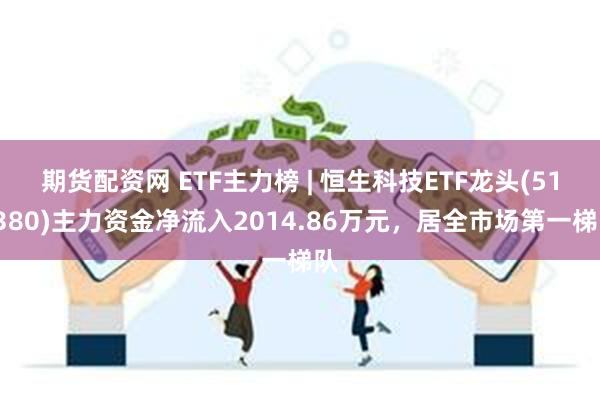 期货配资网 ETF主力榜 | 恒生科技ETF龙头(513380)主力资金净流入2014.86万元，居全市场第一梯队