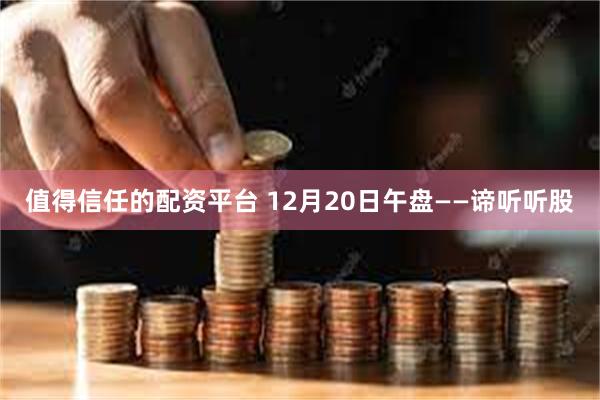 值得信任的配资平台 12月20日午盘——谛听听股