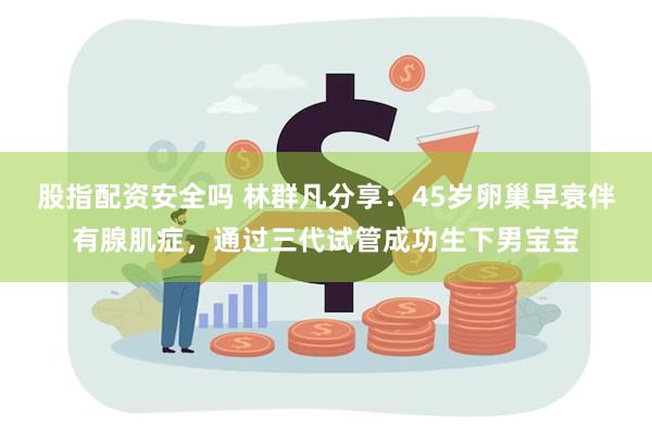 股指配资安全吗 林群凡分享：45岁卵巢早衰伴有腺肌症，通过三代试管成功生下男宝宝