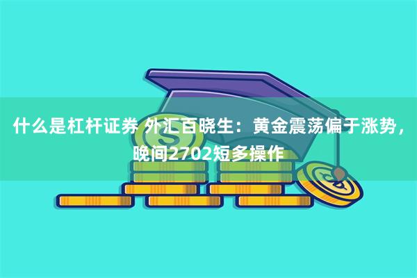 什么是杠杆证券 外汇百晓生：黄金震荡偏于涨势，晚间2702短多操作