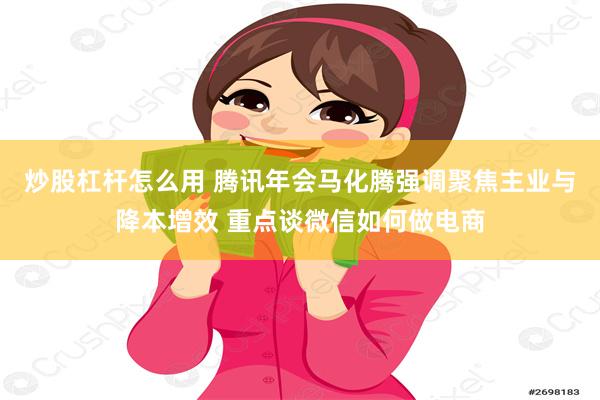 炒股杠杆怎么用 腾讯年会马化腾强调聚焦主业与降本增效 重点谈微信如何做电商