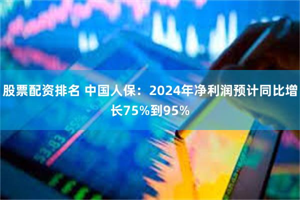 股票配资排名 中国人保：2024年净利润预计同比增长75%到95%