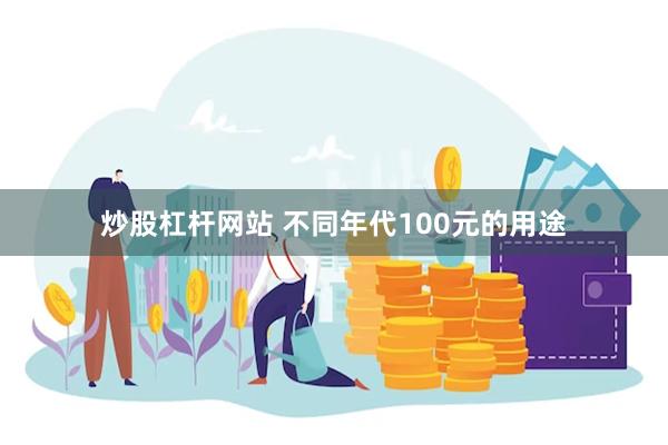 炒股杠杆网站 不同年代100元的用途