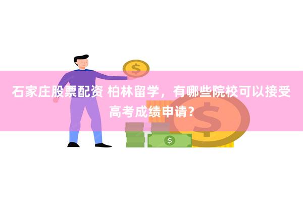 石家庄股票配资 柏林留学，有哪些院校可以接受高考成绩申请？